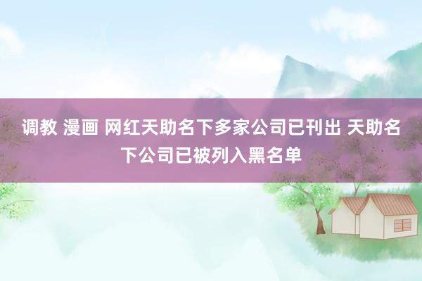 调教 漫画 网红天助名下多家公司已刊出 天助名下公司已被列入黑名单