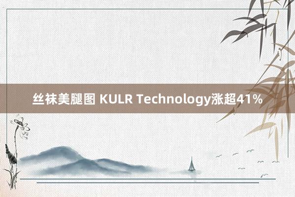 丝袜美腿图 KULR Technology涨超41%