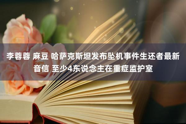 李蓉蓉 麻豆 哈萨克斯坦发布坠机事件生还者最新音信 至少4东说念主在重症监护室