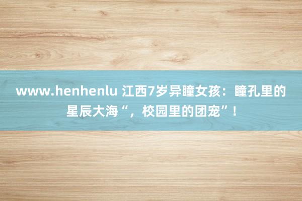www.henhenlu 江西7岁异瞳女孩：瞳孔里的星辰大海“，校园里的团宠”！