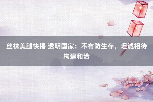丝袜美腿快播 透明国家：不布防生存，坦诚相待构建和洽