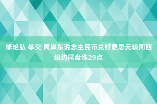 修艳弘 拳交 离岸东说念主民币兑好意思元较周四纽约尾盘涨29点
