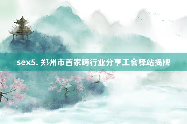 sex5. 郑州市首家跨行业分享工会驿站揭牌