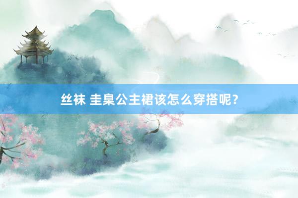 丝袜 圭臬公主裙该怎么穿搭呢？