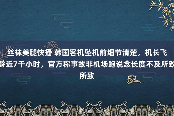 丝袜美腿快播 韩国客机坠机前细节清楚，机长飞龄近7千小时，官方称事故非机场跑说念长度不及所致
