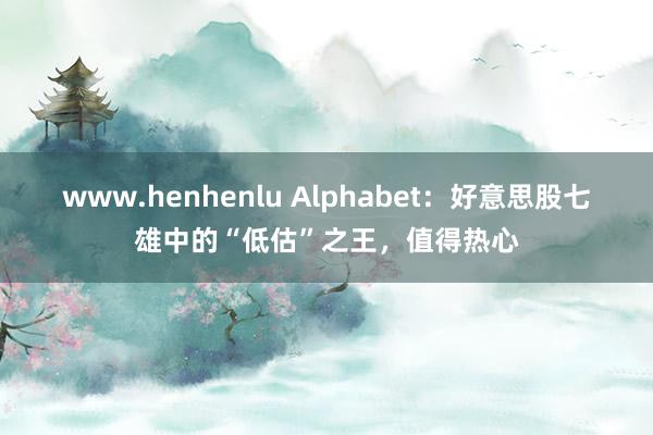 www.henhenlu Alphabet：好意思股七雄中的“低估”之王，值得热心