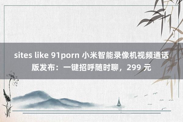 sites like 91porn 小米智能录像机视频通话版发布：一键招呼随时聊，299 元