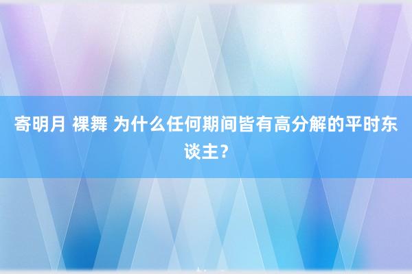 寄明月 裸舞 为什么任何期间皆有高分解的平时东谈主？