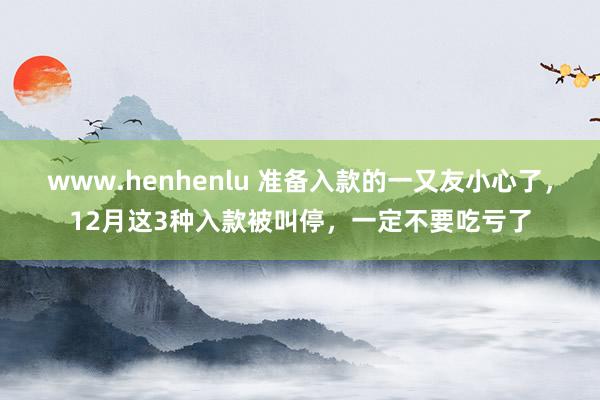 www.henhenlu 准备入款的一又友小心了，12月这3种入款被叫停，一定不要吃亏了