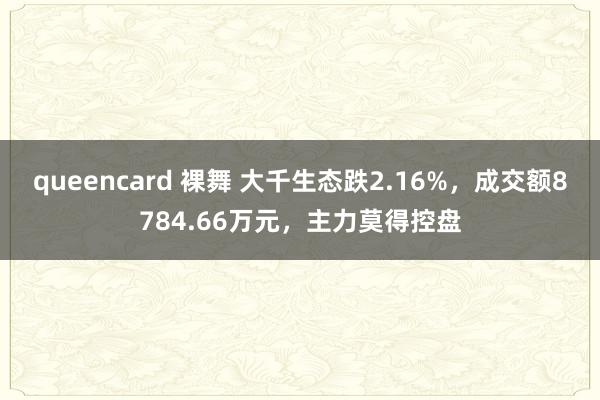 queencard 裸舞 大千生态跌2.16%，成交额8784.66万元，主力莫得控盘