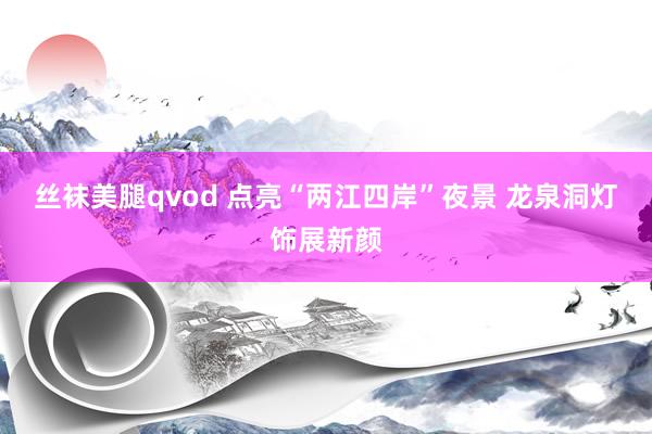 丝袜美腿qvod 点亮“两江四岸”夜景 龙泉洞灯饰展新颜