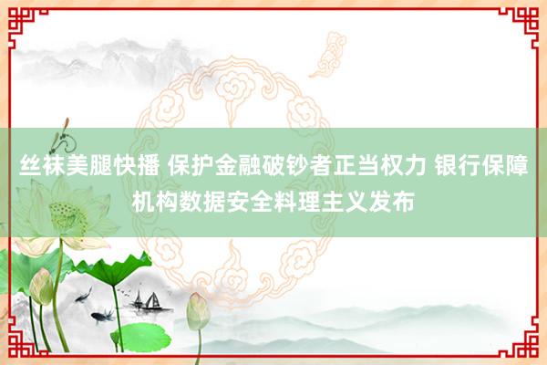 丝袜美腿快播 保护金融破钞者正当权力 银行保障机构数据安全料理主义发布