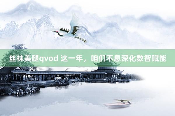 丝袜美腿qvod 这一年，咱们不息深化数智赋能