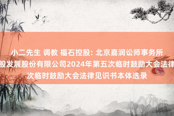 小二先生 调教 福石控股: 北京嘉润讼师事务所对于北京福石控股发展股份有限公司2024年第五次临时鼓励大会法律见识书本体选录