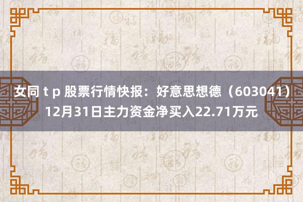 女同 t p 股票行情快报：好意思想德（603041）12月31日主力资金净买入22.71万元