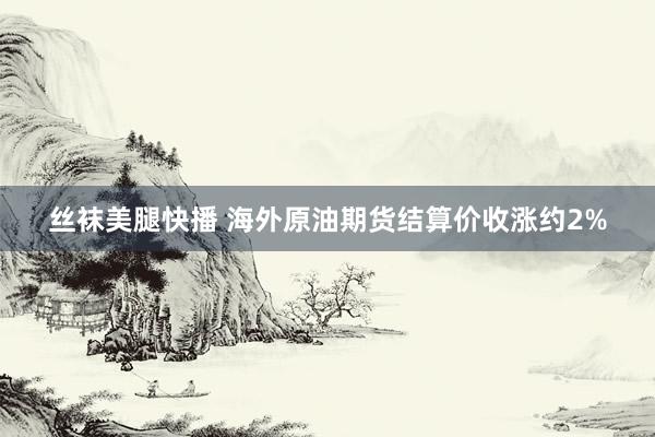 丝袜美腿快播 海外原油期货结算价收涨约2%