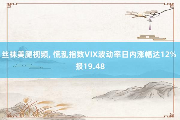 丝袜美腿视频， 慌乱指数VIX波动率日内涨幅达12% 报19.48