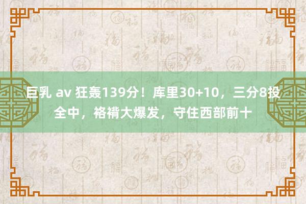 巨乳 av 狂轰139分！库里30+10，三分8投全中，袼褙大爆发，守住西部前十