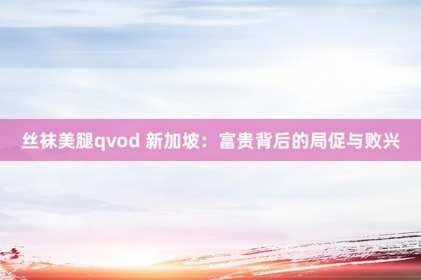 丝袜美腿qvod 新加坡：富贵背后的局促与败兴