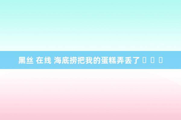 黑丝 在线 海底捞把我的蛋糕弄丢了 ​​​