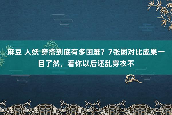 麻豆 人妖 穿搭到底有多困难？7张图对比成果一目了然，看你以后还乱穿衣不