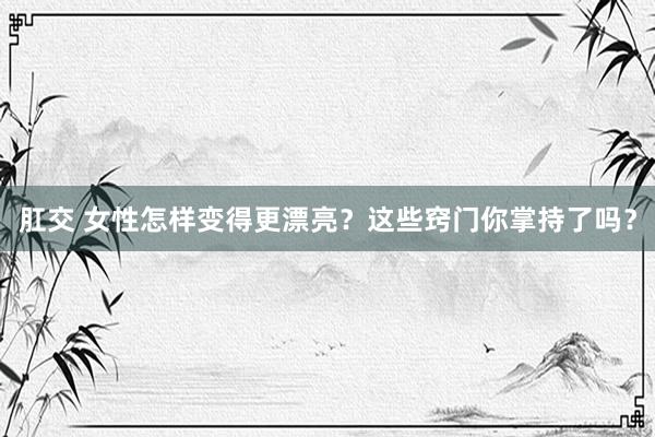 肛交 女性怎样变得更漂亮？这些窍门你掌持了吗？