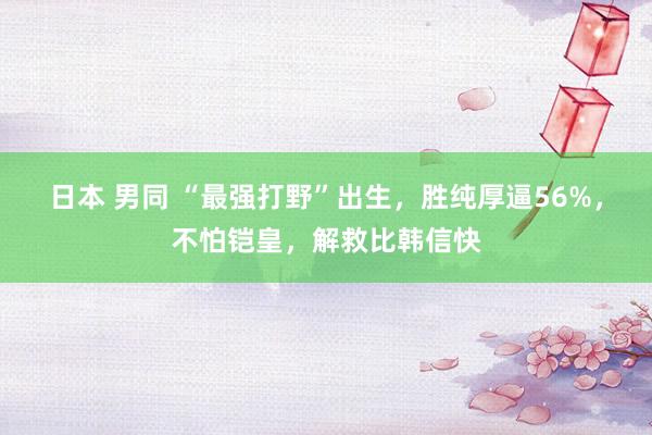日本 男同 “最强打野”出生，胜纯厚逼56%，不怕铠皇，解救比韩信快