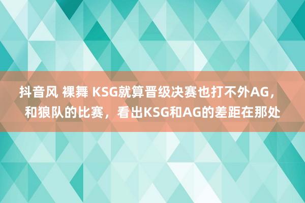 抖音风 裸舞 KSG就算晋级决赛也打不外AG， 和狼队的比赛，看出KSG和AG的差距在那处
