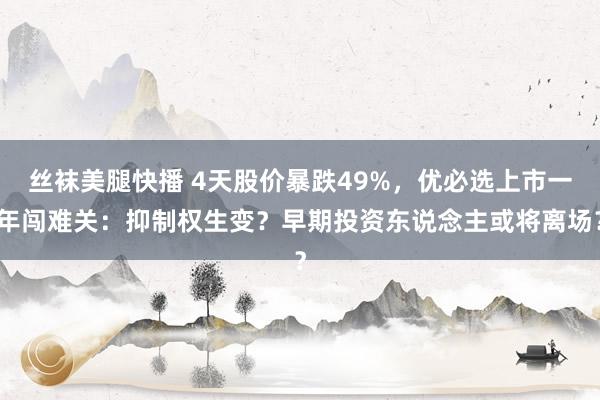 丝袜美腿快播 4天股价暴跌49%，优必选上市一年闯难关：抑制权生变？早期投资东说念主或将离场？