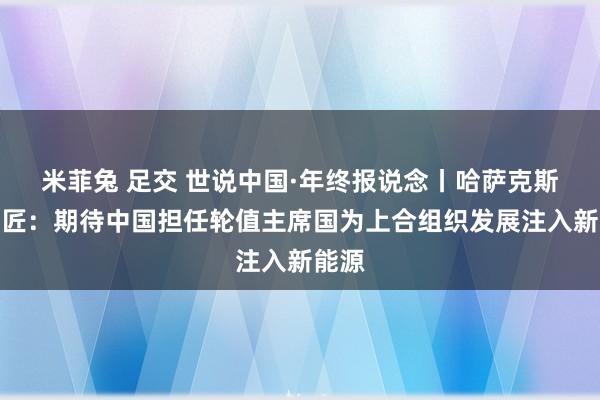 米菲兔 足交 世说中国·年终报说念丨哈萨克斯坦巨匠：期待中国担任轮值主席国为上合组织发展注入新能源