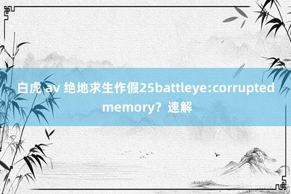 白虎 av 绝地求生作假25battleye:corrupted memory？速解