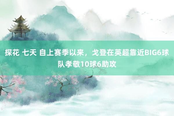 探花 七天 自上赛季以来，戈登在英超靠近BIG6球队孝敬10球6助攻