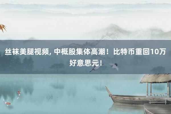 丝袜美腿视频， 中概股集体高潮！比特币重回10万好意思元！