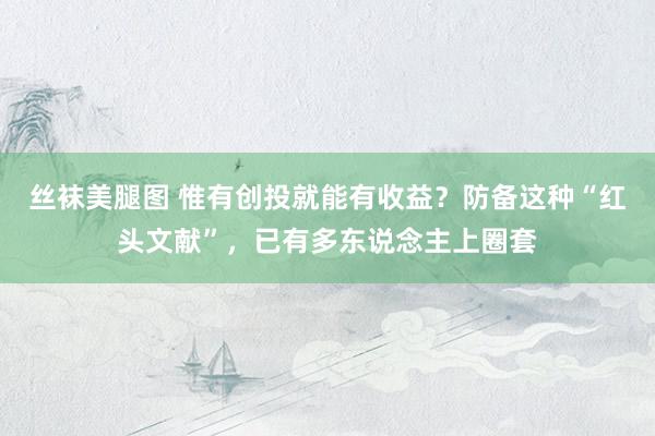 丝袜美腿图 惟有创投就能有收益？防备这种“红头文献”，已有多东说念主上圈套