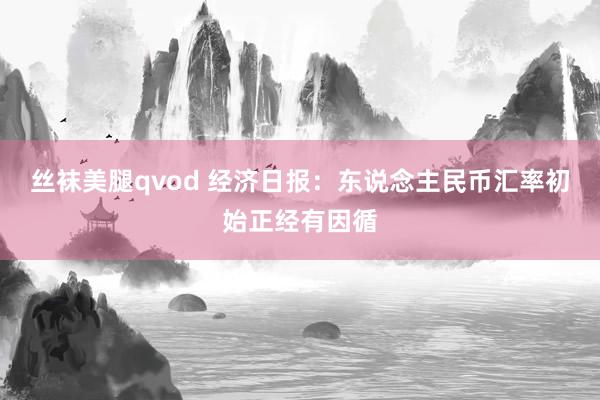 丝袜美腿qvod 经济日报：东说念主民币汇率初始正经有因循