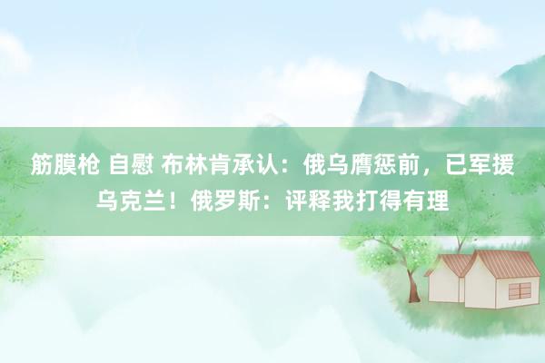 筋膜枪 自慰 布林肯承认：俄乌膺惩前，已军援乌克兰！俄罗斯：评释我打得有理