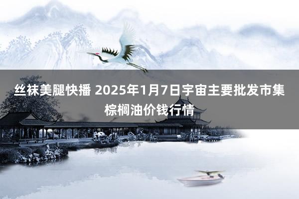 丝袜美腿快播 2025年1月7日宇宙主要批发市集棕榈油价钱行情