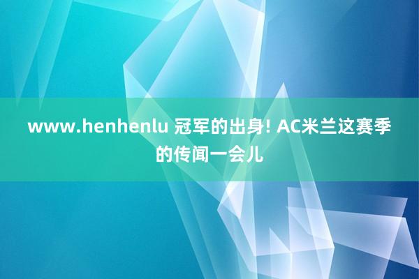www.henhenlu 冠军的出身! AC米兰这赛季的传闻一会儿