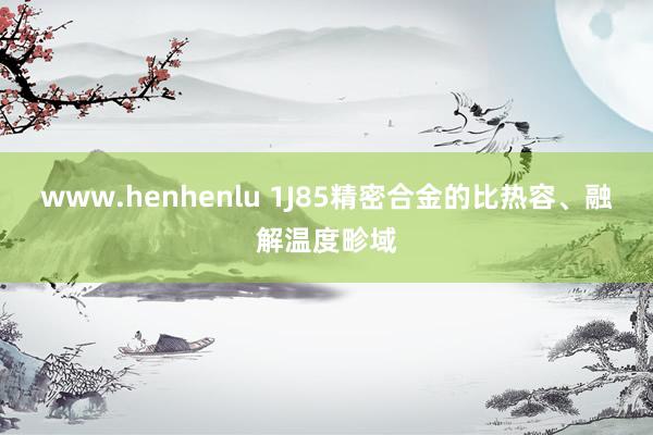 www.henhenlu 1J85精密合金的比热容、融解温度畛域