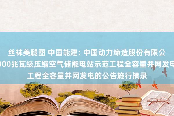 丝袜美腿图 中国能建: 中国动力缔造股份有限公司对于湖北应城300兆瓦级压缩空气储能电站示范工程全容量并网发电的公告施行摘录