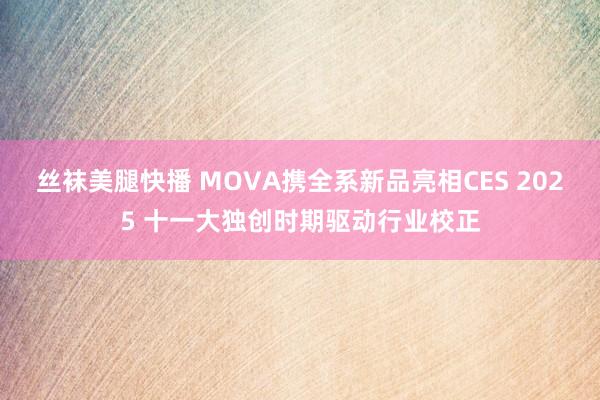 丝袜美腿快播 MOVA携全系新品亮相CES 2025 十一大独创时期驱动行业校正