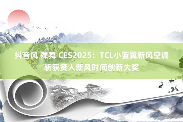 抖音风 裸舞 CES2025：TCL小蓝翼新风空调斩获贤人新风时间创新大奖
