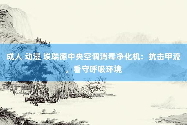 成人 动漫 埃瑞德中央空调消毒净化机：抗击甲流，看守呼吸环境