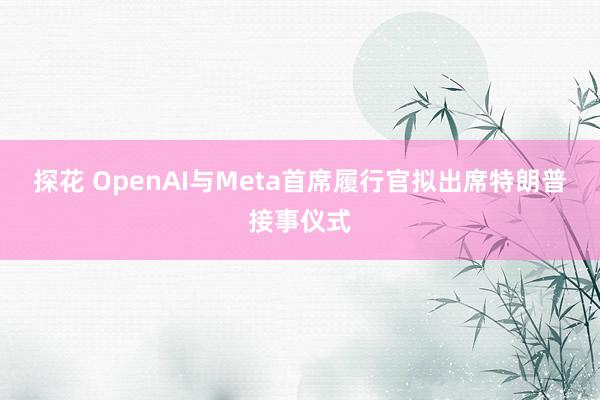 探花 OpenAI与Meta首席履行官拟出席特朗普接事仪式