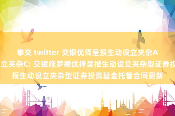 拳交 twitter 交银优择呈报生动设立夹杂A,交银优择呈报生动设立夹杂C: 交银施罗德优择呈报生动设立夹杂型证券投资基金托管合同更新