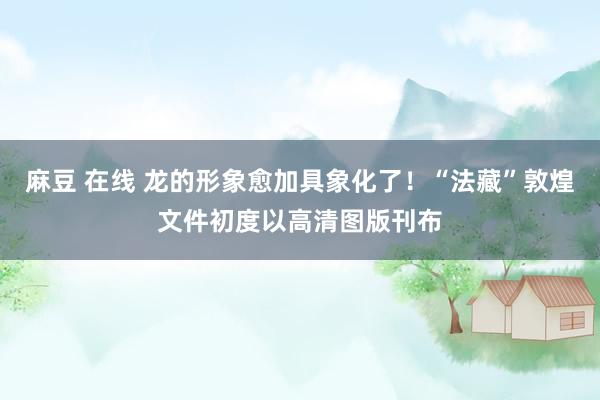 麻豆 在线 龙的形象愈加具象化了！“法藏”敦煌文件初度以高清图版刊布