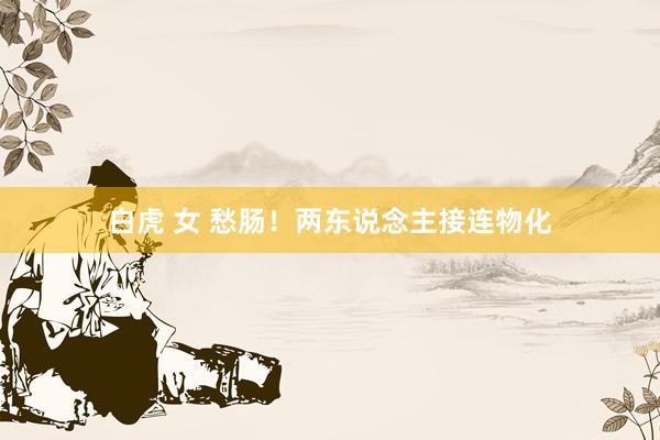 白虎 女 愁肠！两东说念主接连物化