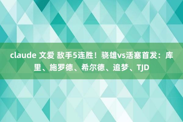 claude 文爱 敌手5连胜！骁雄vs活塞首发：库里、施罗德、希尔德、追梦、TJD