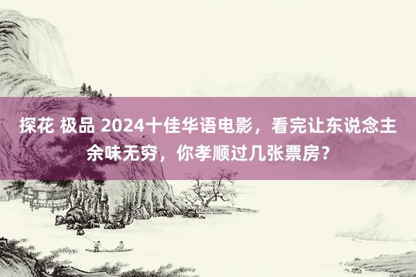 探花 极品 2024十佳华语电影，看完让东说念主余味无穷，你孝顺过几张票房？