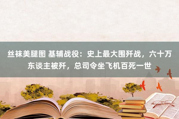 丝袜美腿图 基辅战役：史上最大围歼战，六十万东谈主被歼，总司令坐飞机百死一世